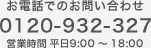 お電話でのお問い合わせ 0120-932-327 営業時間 平日9:00 ～ 18:00