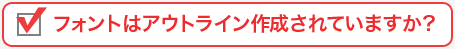 フォントはアウトライン作成されていますか？