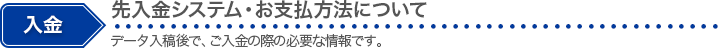 入金　先入金システム・お支払い方法について　データ入稿後で、ご入金の際の必要な情報です。