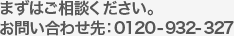 まずはご相談ください。お問い合わせ先：0120-932-327