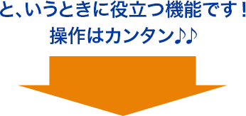 と、いうときに役立つ機能です！操作はカンタン♪♪